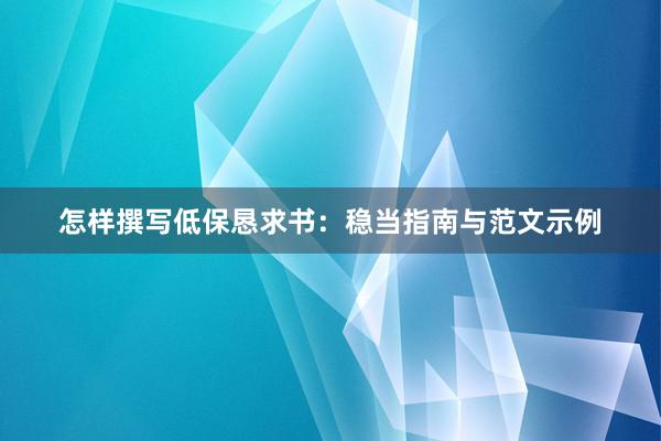 怎样撰写低保恳求书：稳当指南与范文示例