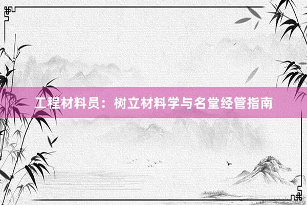 工程材料员：树立材料学与名堂经管指南
