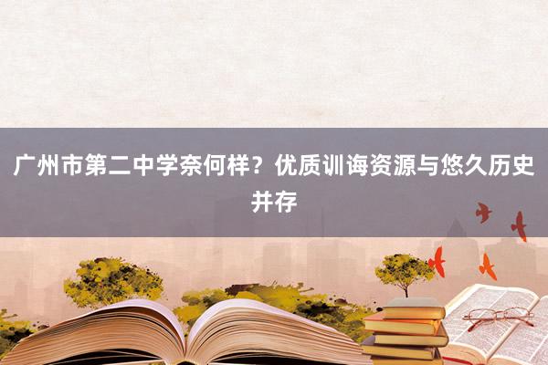 广州市第二中学奈何样？优质训诲资源与悠久历史并存