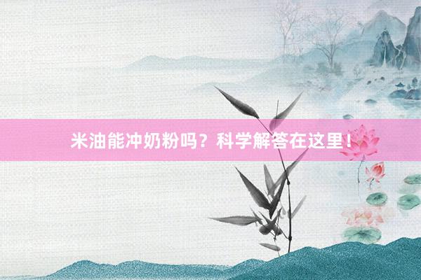 米油能冲奶粉吗？科学解答在这里！