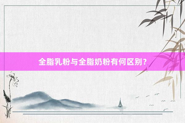 全脂乳粉与全脂奶粉有何区别？